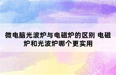 微电脑光波炉与电磁炉的区别 电磁炉和光波炉哪个更实用